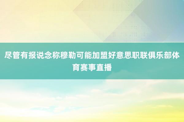 尽管有报说念称穆勒可能加盟好意思职联俱乐部体育赛事直播