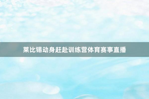 莱比锡动身赶赴训练营体育赛事直播