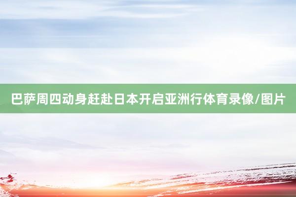 巴萨周四动身赶赴日本开启亚洲行体育录像/图片