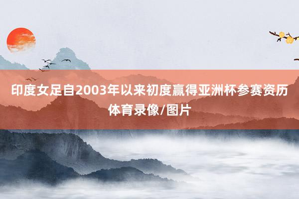 印度女足自2003年以来初度赢得亚洲杯参赛资历体育录像/图片