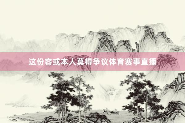 这份容或本人莫得争议体育赛事直播