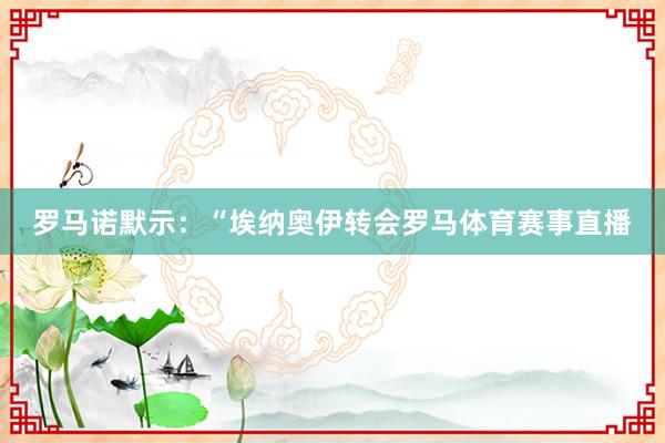 罗马诺默示：“埃纳奥伊转会罗马体育赛事直播