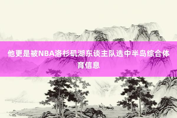 他更是被NBA洛杉矶湖东谈主队选中半岛综合体育信息