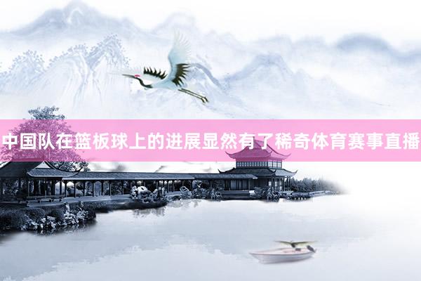 中国队在篮板球上的进展显然有了稀奇体育赛事直播
