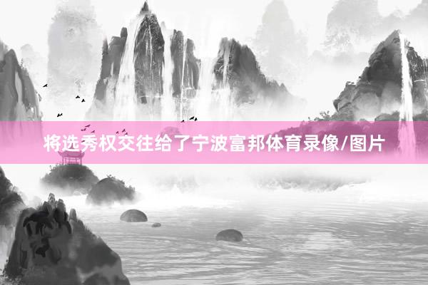 将选秀权交往给了宁波富邦体育录像/图片