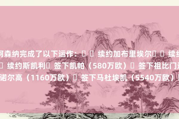 阿森纳完成了以下运作：✍️续约加布里埃尔✍️续约恩瓦内里（行将官宣）✍️续约斯凯利✅签下凯帕（580万欧）✅签下祖比门迪（7000万欧）✅签下诺尔高（1160万欧）✅签下马杜埃凯（5540万欧）✅签下莫斯克拉（1500万欧+浮动）✅签下约克雷斯（6570万欧+1020万浮动）    半岛综合体育信息