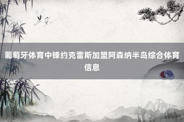 葡萄牙体育中锋约克雷斯加盟阿森纳半岛综合体育信息