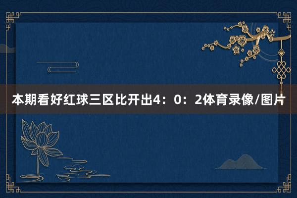 本期看好红球三区比开出4：0：2体育录像/图片