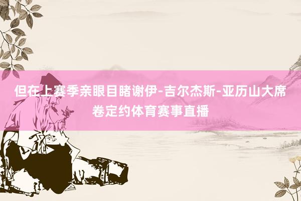 但在上赛季亲眼目睹谢伊-吉尔杰斯-亚历山大席卷定约体育赛事直播