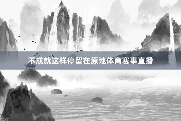 不成就这样停留在原地体育赛事直播