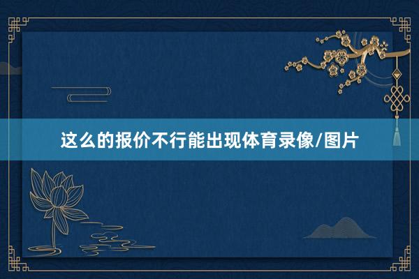 这么的报价不行能出现体育录像/图片