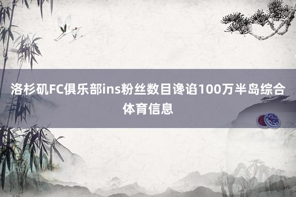 洛杉矶FC俱乐部ins粉丝数目谗谄100万半岛综合体育信息