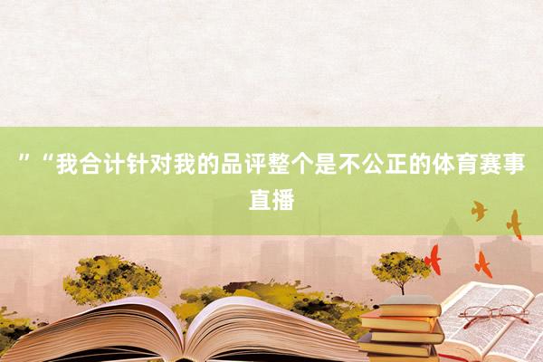 ”“我合计针对我的品评整个是不公正的体育赛事直播
