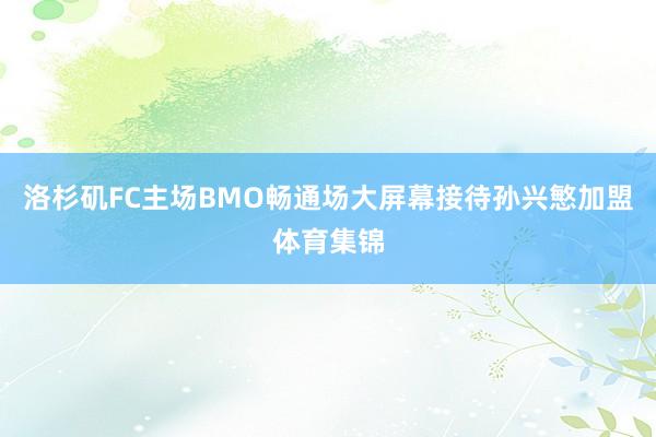 洛杉矶FC主场BMO畅通场大屏幕接待孙兴慜加盟体育集锦
