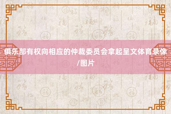 俱乐部有权向相应的仲裁委员会拿起呈文体育录像/图片
