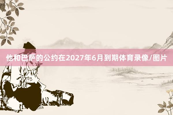 他和巴萨的公约在2027年6月到期体育录像/图片