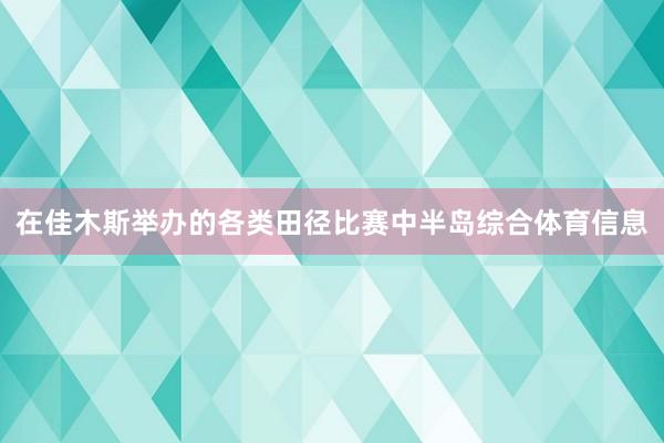 在佳木斯举办的各类田径比赛中半岛综合体育信息