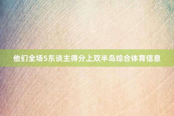 他们全场5东谈主得分上双半岛综合体育信息