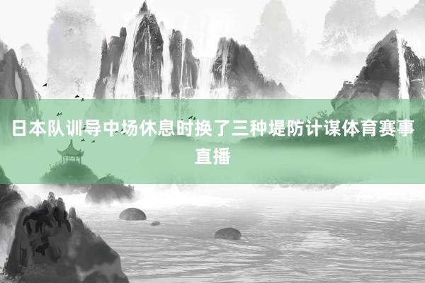 日本队训导中场休息时换了三种堤防计谋体育赛事直播