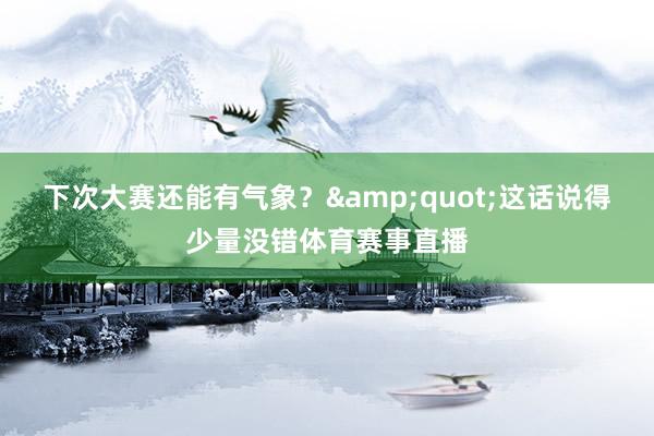下次大赛还能有气象？&quot;这话说得少量没错体育赛事直播