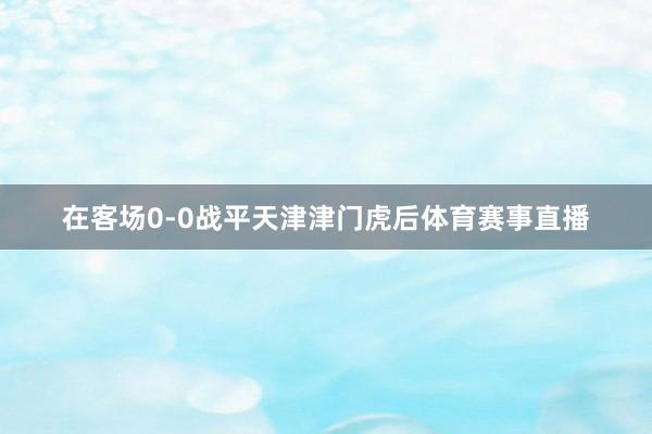 在客场0-0战平天津津门虎后体育赛事直播