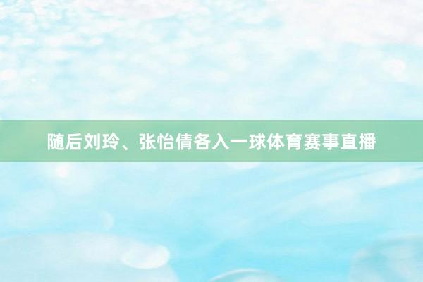 随后刘玲、张怡倩各入一球体育赛事直播