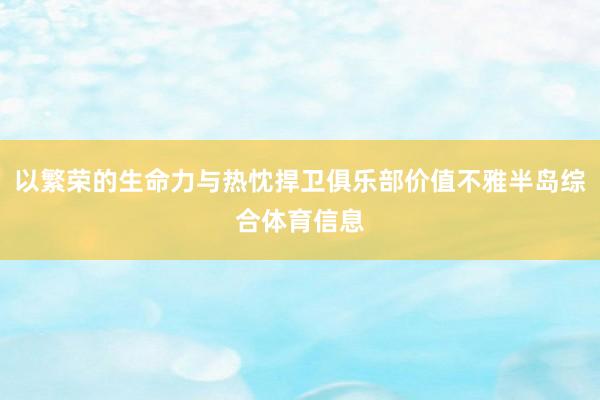 以繁荣的生命力与热忱捍卫俱乐部价值不雅半岛综合体育信息