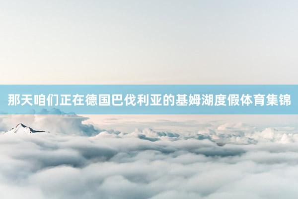那天咱们正在德国巴伐利亚的基姆湖度假体育集锦