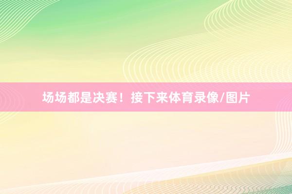 场场都是决赛！接下来体育录像/图片
