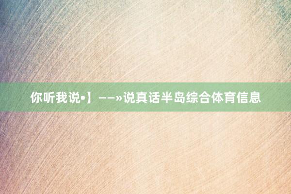 你听我说•】——»说真话半岛综合体育信息