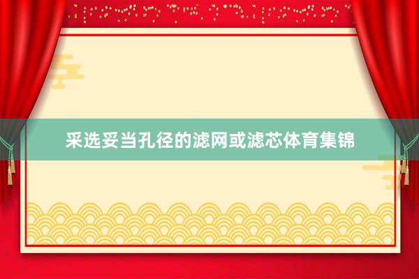采选妥当孔径的滤网或滤芯体育集锦