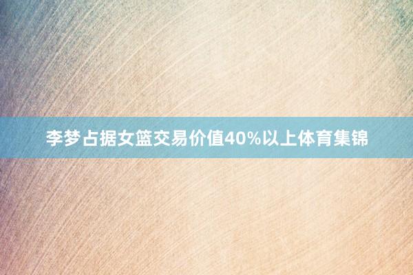 李梦占据女篮交易价值40%以上体育集锦
