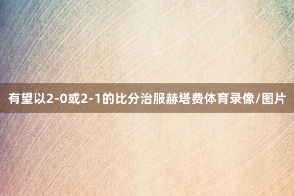 有望以2-0或2-1的比分治服赫塔费体育录像/图片