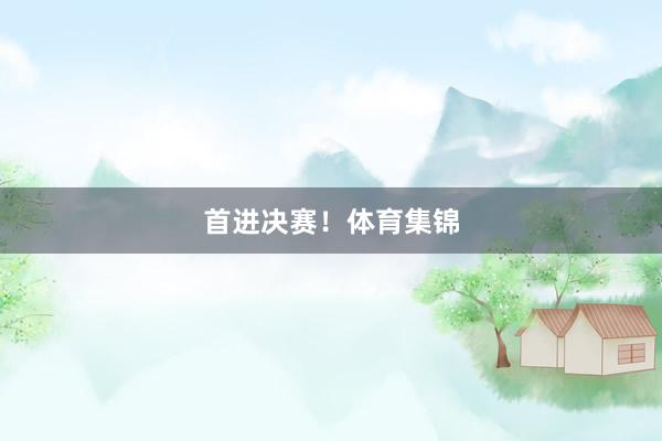 首进决赛！体育集锦
