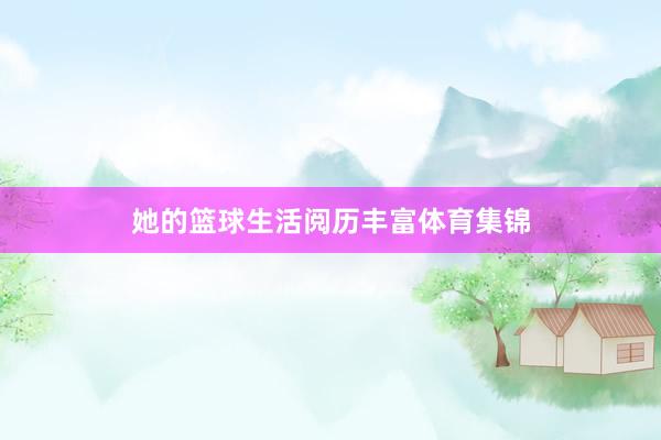 她的篮球生活阅历丰富体育集锦