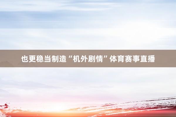 也更稳当制造“机外剧情”体育赛事直播