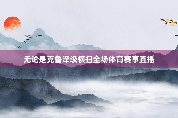 无论是克鲁泽级横扫全场体育赛事直播