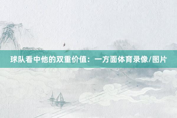 球队看中他的双重价值：一方面体育录像/图片