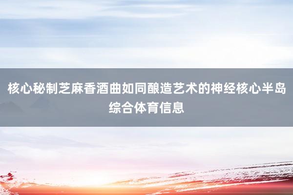 核心秘制芝麻香酒曲如同酿造艺术的神经核心半岛综合体育信息