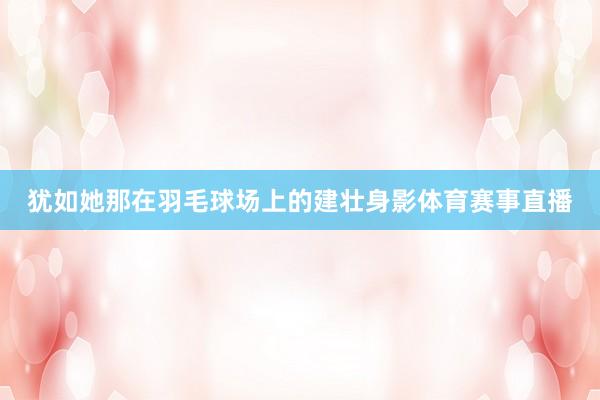 犹如她那在羽毛球场上的建壮身影体育赛事直播