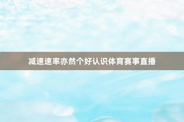 减速速率亦然个好认识体育赛事直播