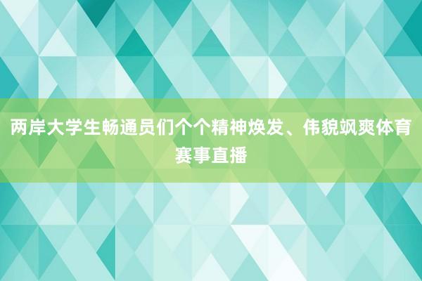 两岸大学生畅通员们个个精神焕发、伟貌飒爽体育赛事直播