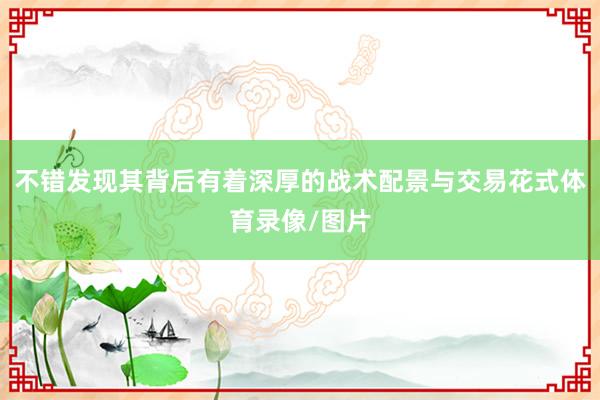 不错发现其背后有着深厚的战术配景与交易花式体育录像/图片