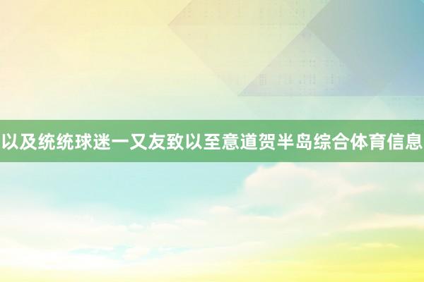 以及统统球迷一又友致以至意道贺半岛综合体育信息