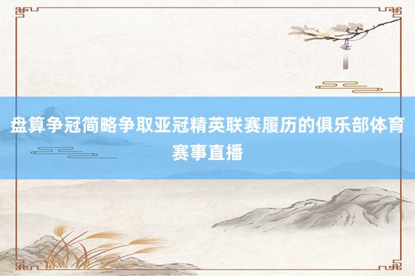 盘算争冠简略争取亚冠精英联赛履历的俱乐部体育赛事直播