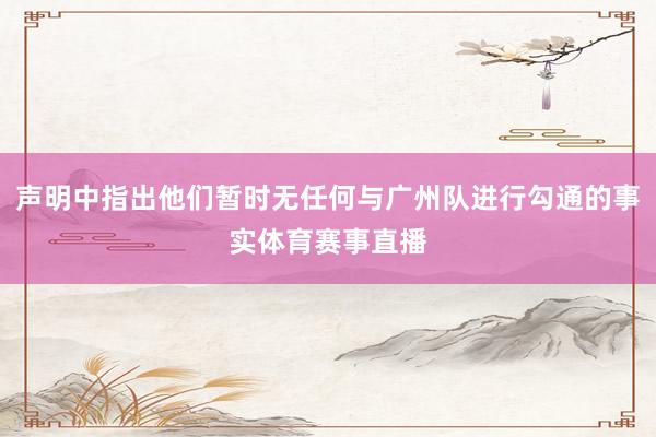 声明中指出他们暂时无任何与广州队进行勾通的事实体育赛事直播