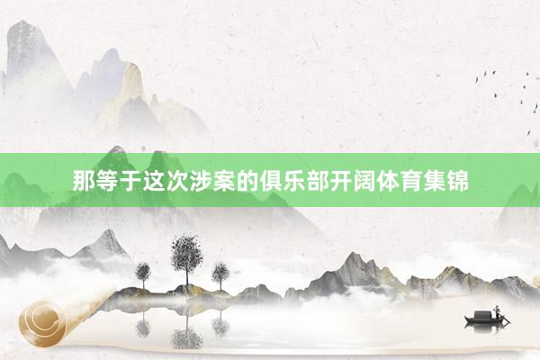 那等于这次涉案的俱乐部开阔体育集锦