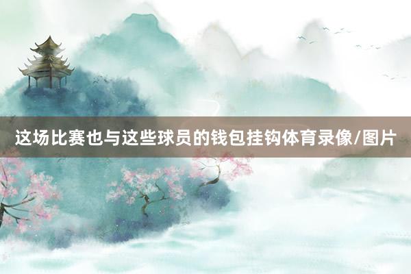 这场比赛也与这些球员的钱包挂钩体育录像/图片