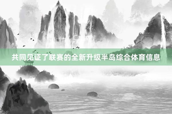 共同见证了联赛的全新升级半岛综合体育信息