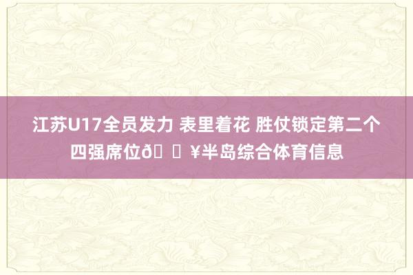 江苏U17全员发力 表里着花 胜仗锁定第二个四强席位🔥半岛综合体育信息